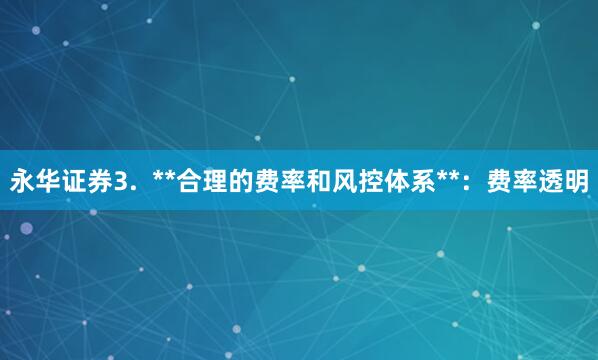 永华证券3.  **合理的费率和风控体系**：费率透明