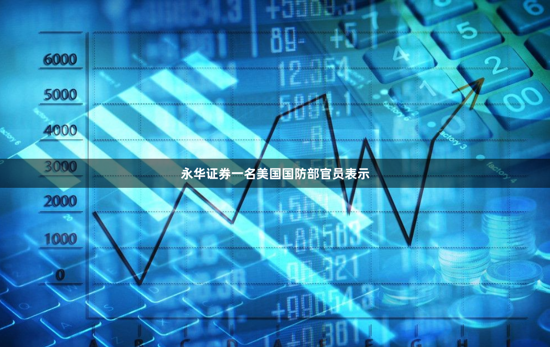 永华证券一名美国国防部官员表示