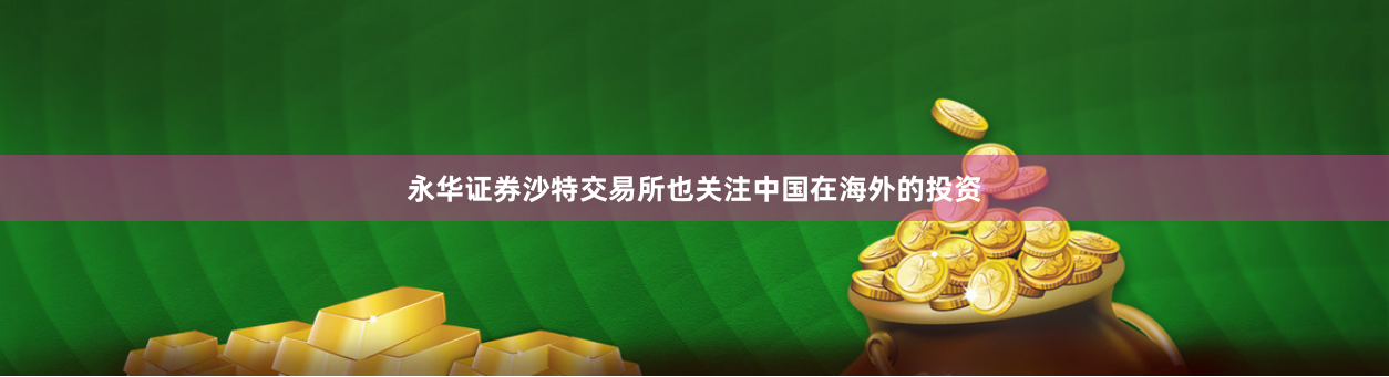 永华证券沙特交易所也关注中国在海外的投资