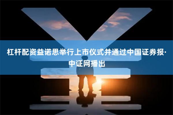 杠杆配资益诺思举行上市仪式并通过中国证券报·中证网播出