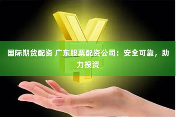 国际期货配资 广东股票配资公司：安全可靠，助力投资