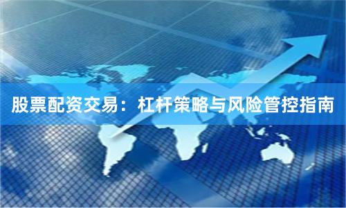 股票配资交易：杠杆策略与风险管控指南
