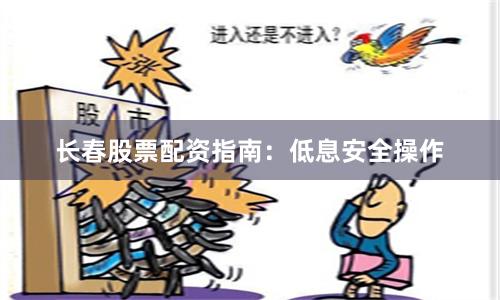 长春股票配资指南：低息安全操作