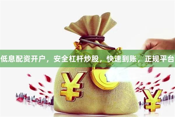 低息配资开户，安全杠杆炒股，快速到账，正规平台