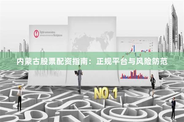 内蒙古股票配资指南：正规平台与风险防范