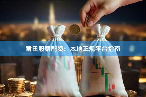 莆田股票配资：本地正规平台指南