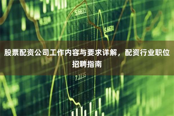 股票配资公司工作内容与要求详解,配资行业职位招聘指南